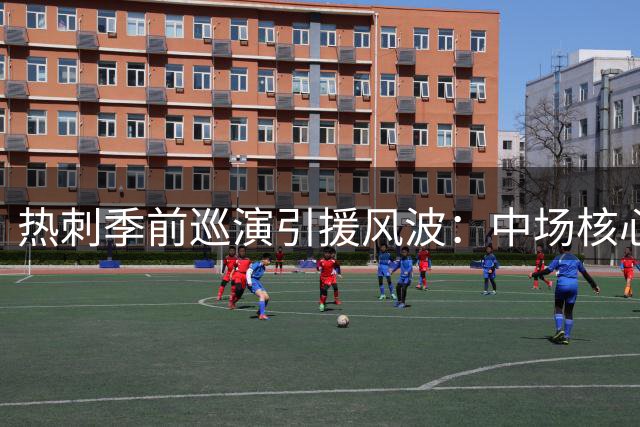 热刺季前巡演引援风波：中场核心稳固，锋线补强势在必行